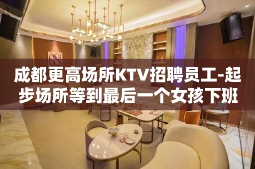 成都更高场所KTV招聘员工-起步场所等到最后一个女孩下班