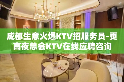 成都生意火爆KTV招服务员-更高夜总会KTV在线应聘咨询