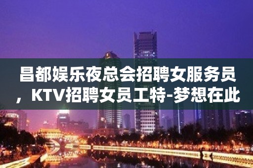 昌都娱乐夜总会招聘女服务员，KTV招聘女员工特-梦想在此可以实现