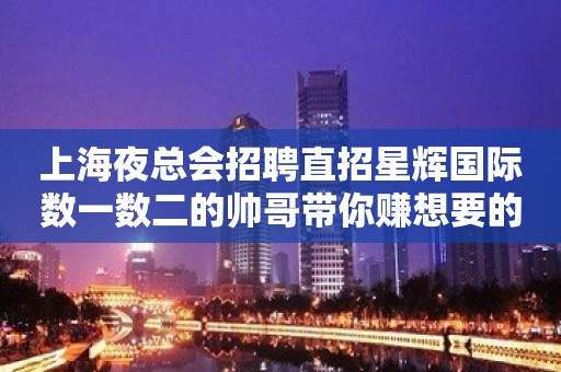 上海夜总会招聘直招星辉国际数一数二的帅哥带你赚想要的