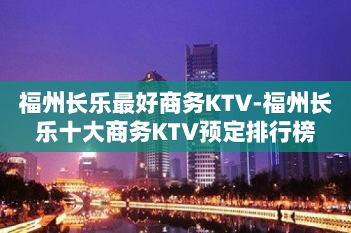 福州长乐最好商务KTV-福州长乐十大商务KTV预定排行榜