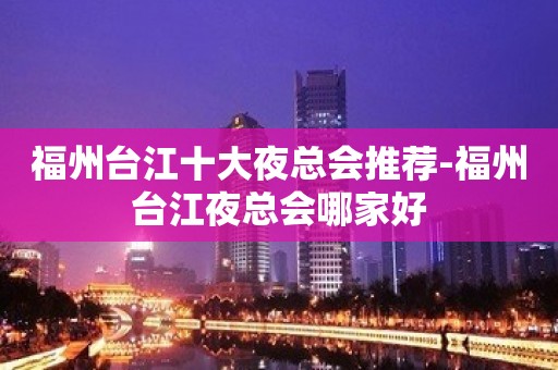 福州台江十大夜总会推荐-福州台江夜总会哪家好