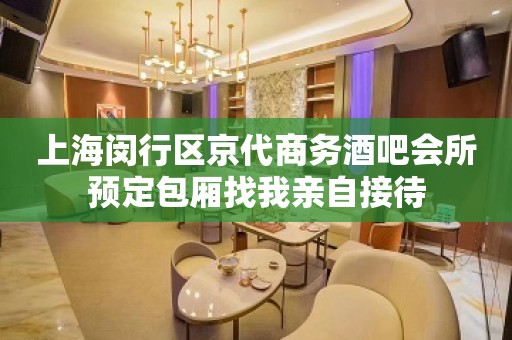 上海闵行区京代商务酒吧会所预定包厢找我亲自接待