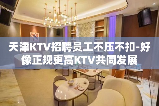 天津KTV招聘员工不压不扣-好像正规更高KTV共同发展