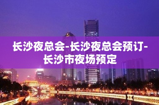 长沙夜总会-长沙夜总会预订-长沙市夜场预定