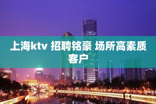 上海ktv 招聘铭豪 场所高素质客户