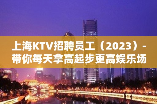 上海KTV招聘员工（2023）-带你每天拿高起步更高娱乐场所