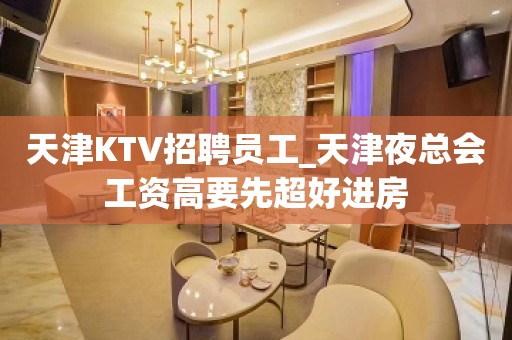 天津KTV招聘员工_天津夜总会工资高要先超好进房