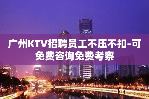 广州KTV招聘员工不压不扣-可免费咨询免费考察