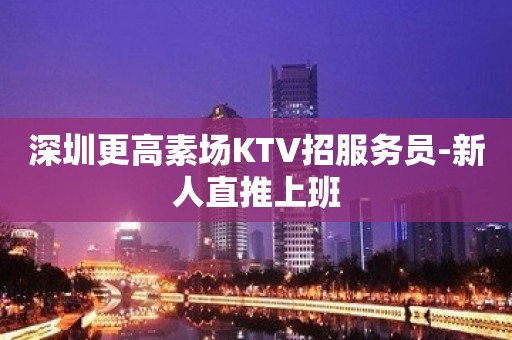 深圳更高素场KTV招服务员-新人直推上班