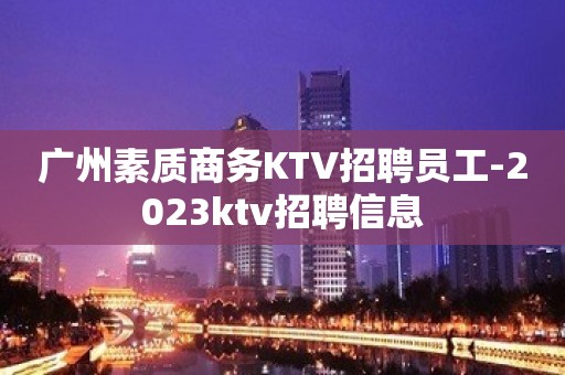 广州素质商务KTV招聘员工-2023ktv招聘信息