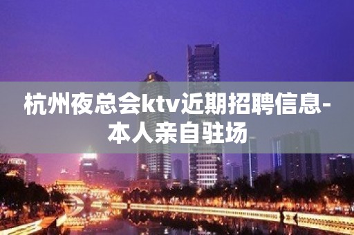 杭州夜总会ktv近期招聘信息-本人亲自驻场