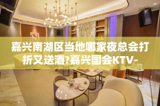 嘉兴南湖区当地哪家夜总会打折又送酒?嘉兴国会KTV-