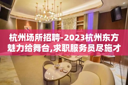 杭州场所招聘-2023杭州东方魅力给舞台,求职服务员尽施才.