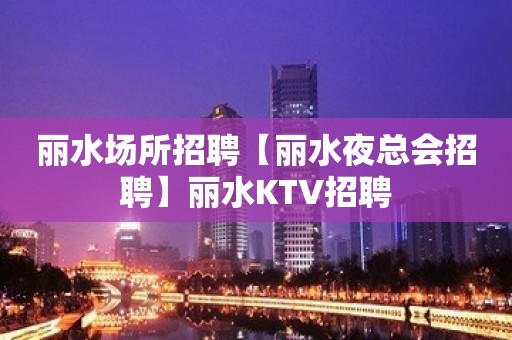 丽水场所招聘【丽水夜总会招聘】丽水KTV招聘