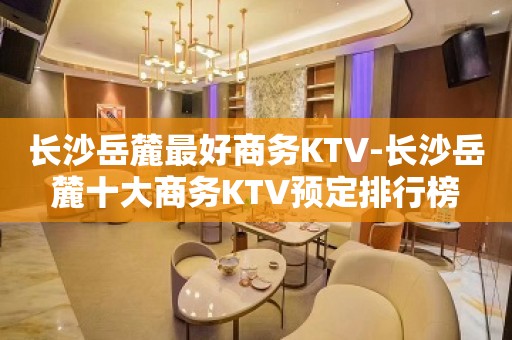 长沙岳麓最好商务KTV-长沙岳麓十大商务KTV预定排行榜