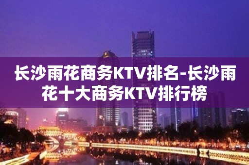 长沙雨花商务KTV排名-长沙雨花十大商务KTV排行榜