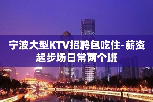 宁波大型KTV招聘包吃住-薪资起步场日常两个班