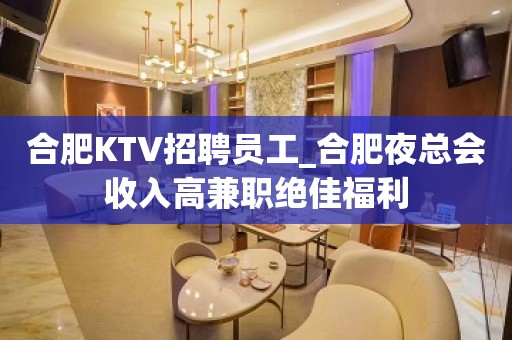 合肥KTV招聘员工_合肥夜总会收入高兼职绝佳福利