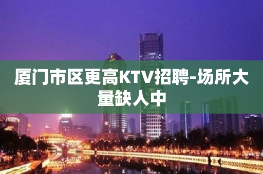 厦门市区更高KTV招聘-场所大量缺人中