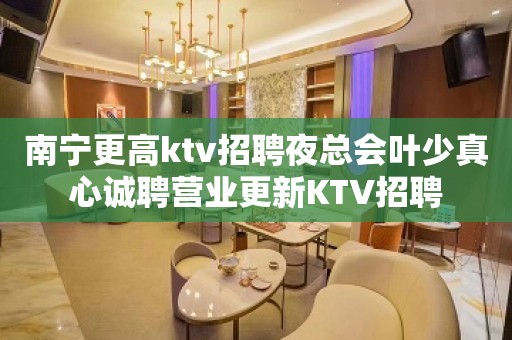 南宁更高ktv招聘夜总会叶少真心诚聘营业更新KTV招聘