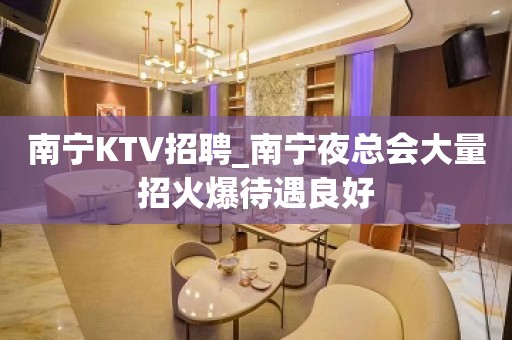 南宁KTV招聘_南宁夜总会大量招火爆待遇良好