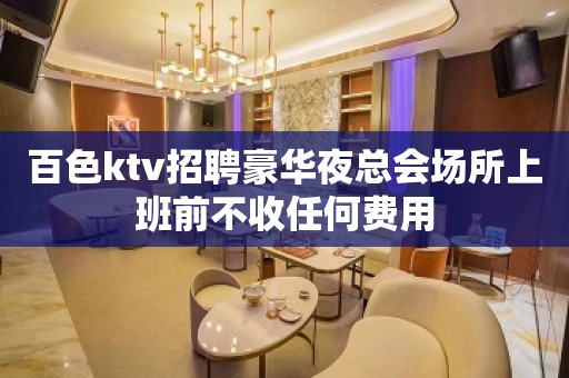 百色ktv招聘豪华夜总会场所上班前不收任何费用