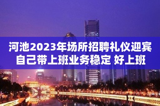 河池2023年场所招聘礼仪迎宾自己带上班业务稳定 好上班