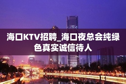 海口KTV招聘_海口夜总会纯绿色真实诚信待人