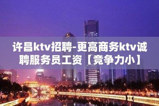 许昌ktv招聘-更高商务ktv诚聘服务员工资【竞争力小】