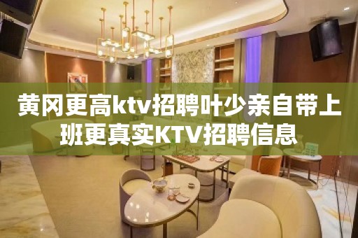 黄冈更高ktv招聘叶少亲自带上班更真实KTV招聘信息