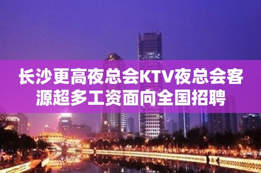 长沙更高夜总会KTV夜总会客源超多工资面向全国招聘