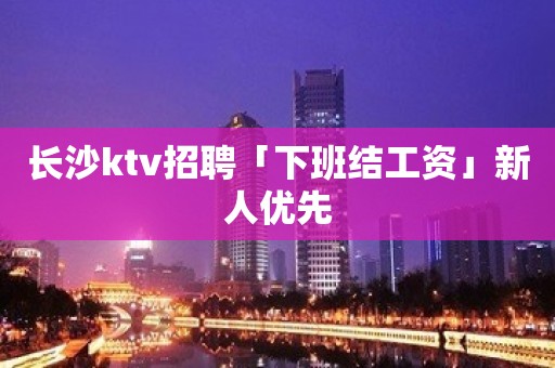 长沙ktv招聘「下班结工资」新人优先