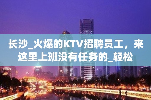 长沙_火爆的KTV招聘员工，来这里上班没有任务的_轻松