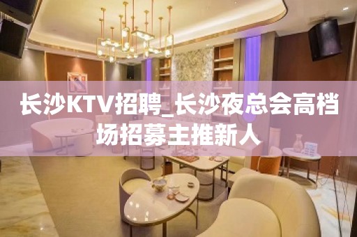 长沙KTV招聘_长沙夜总会高档场招募主推新人