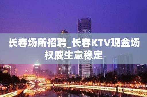 长春场所招聘_长春KTV现金场权威生意稳定