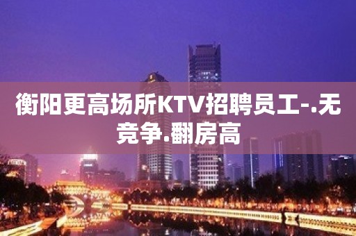 衡阳更高场所KTV招聘员工-.无竞争.翻房高