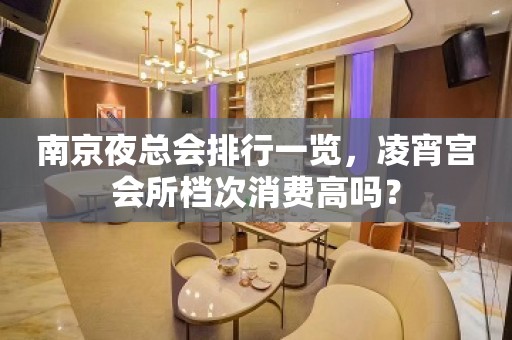 南京夜总会排行一览，凌宵宫会所档次消费高吗？