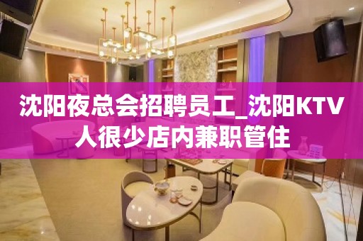 沈阳夜总会招聘员工_沈阳KTV人很少店内兼职管住