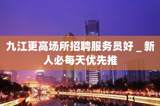 九江更高场所招聘服务员好＿新人必每天优先推