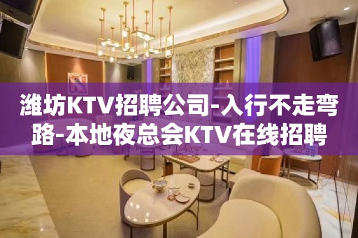 潍坊KTV招聘公司-入行不走弯路-本地夜总会KTV在线招聘