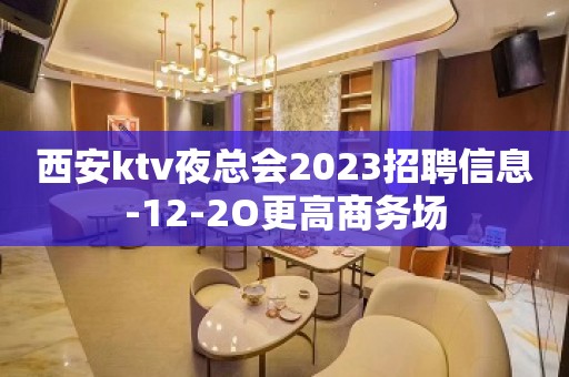 西安ktv夜总会2023招聘信息-12-2O更高商务场