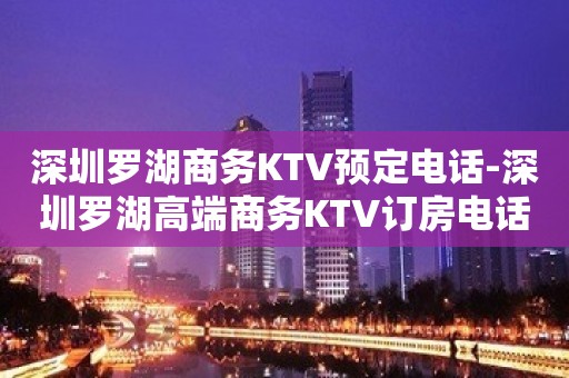 深圳罗湖商务KTV预定电话-深圳罗湖高端商务KTV订房电话