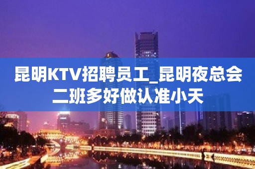 昆明KTV招聘员工_昆明夜总会二班多好做认准小天