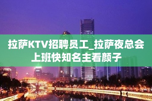 拉萨KTV招聘员工_拉萨夜总会上班快知名主看颜子