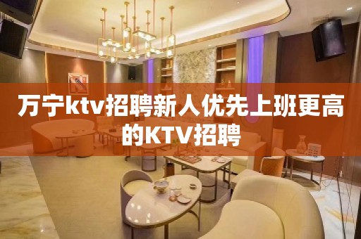 万宁ktv招聘新人优先上班更高的KTV招聘