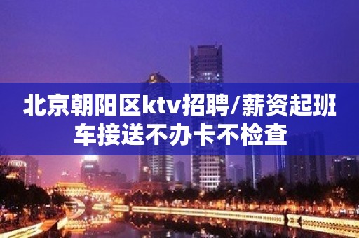 北京朝阳区ktv招聘/薪资起班车接送不办卡不检查