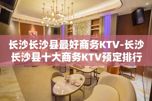 长沙长沙县最好商务KTV-长沙长沙县十大商务KTV预定排行榜