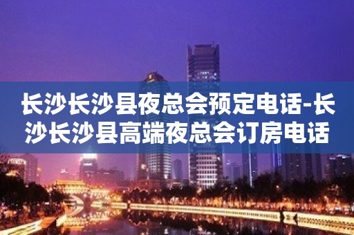 长沙长沙县夜总会预定电话-长沙长沙县高端夜总会订房电话