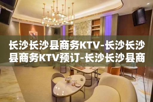 长沙长沙县商务KTV-长沙长沙县商务KTV预订-长沙长沙县商务KTV订房